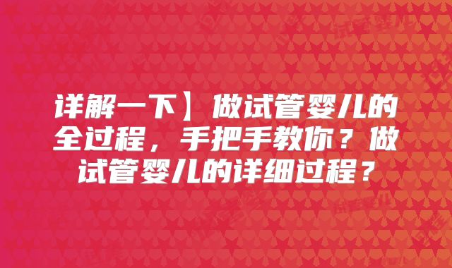 详解一下】做试管婴儿的全过程，手把手教你？做试管婴儿的详细过程？