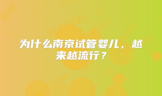 为什么南京试管婴儿，越来越流行？