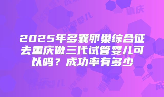 2025年多囊卵巢综合征去重庆做三代试管婴儿可以吗？成功率有多少