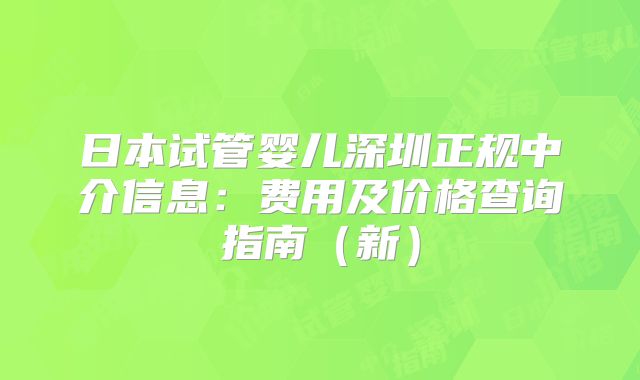 日本试管婴儿深圳正规中介信息:费用及价格查询指南(新)