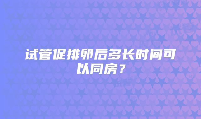 试管促排卵后多长时间可以同房？