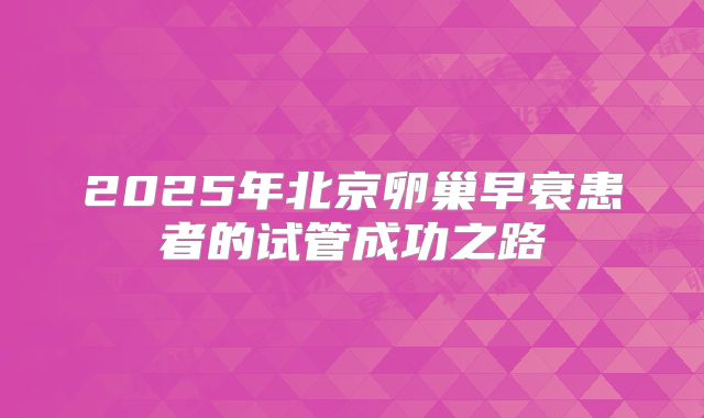 2025年北京卵巢早衰患者的试管成功之路