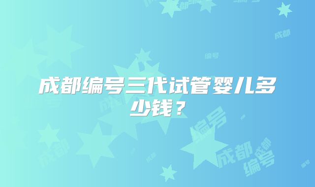 成都编号三代试管婴儿多少钱？