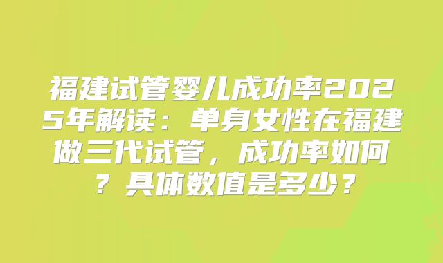 福建试管婴儿成功率2025年解读：单身女性在福建做三代试管，成功率如何？具体数值是多少？