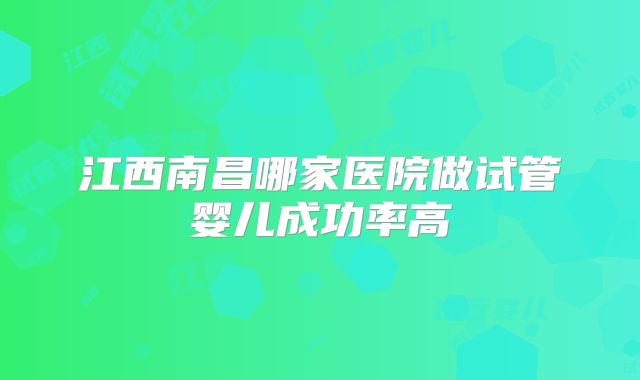 江西南昌哪家医院做试管婴儿成功率高