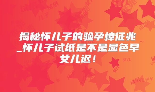 揭秘怀儿子的验孕棒征兆_怀儿子试纸是不是显色早女儿迟！