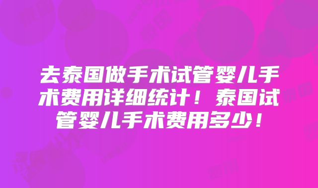 去泰国做手术试管婴儿手术费用详细统计！泰国试管婴儿手术费用多少！