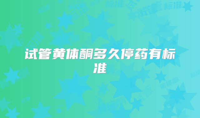 试管黄体酮多久停药有标准