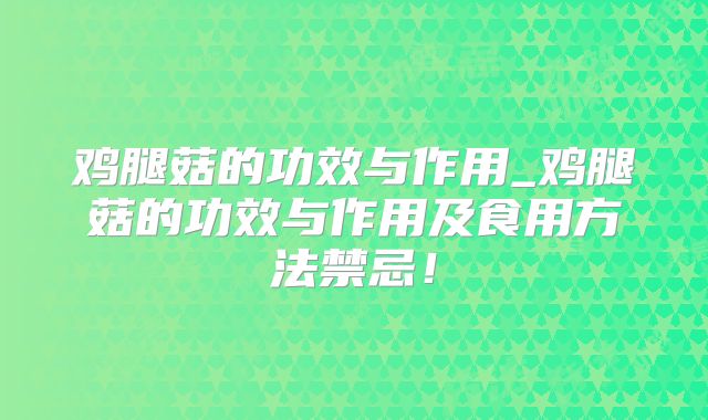 鸡腿菇的功效与作用_鸡腿菇的功效与作用及食用方法禁忌!