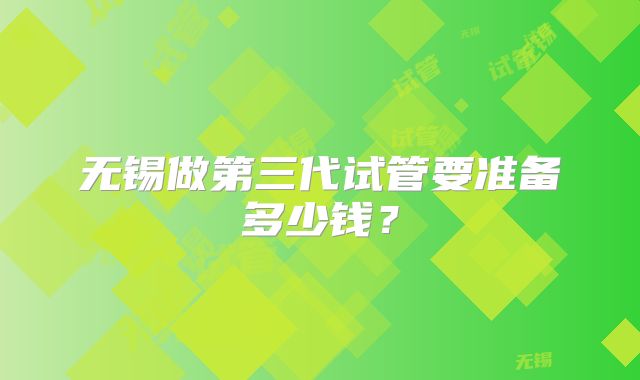 无锡做第三代试管要准备多少钱？