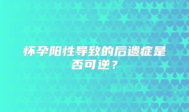 怀孕阳性导致的后遗症是否可逆？