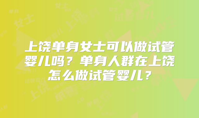 上饶单身女士可以做试管婴儿吗?单身人群在上饶怎么做试管婴儿?
