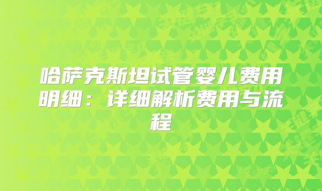 哈萨克斯坦试管婴儿费用明细：详细解析费用与流程