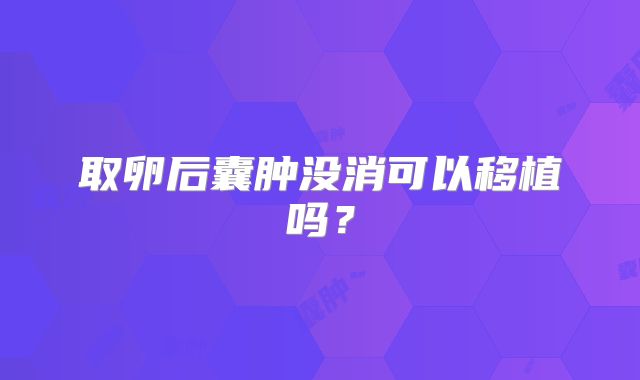 取卵后囊肿没消可以移植吗？