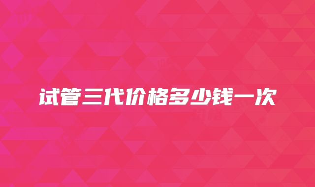 试管三代价格多少钱一次