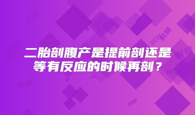 二胎剖腹产是提前剖还是等有反应的时候再剖？