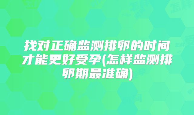 找对正确监测排卵的时间才能更好受孕(怎样监测排卵期最准确)