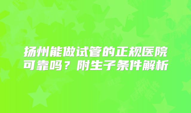 扬州能做试管的正规医院可靠吗？附生子条件解析