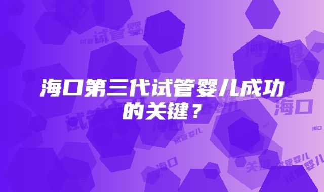 海口第三代试管婴儿成功的关键？