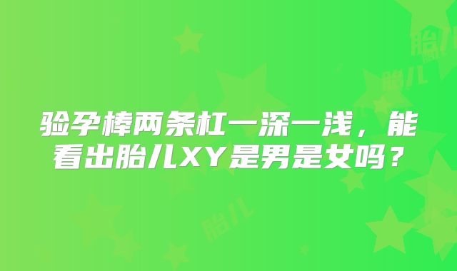 验孕棒两条杠一深一浅，能看出胎儿XY是男是女吗？