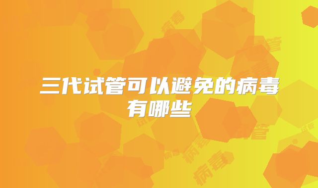 三代试管可以避免的病毒有哪些