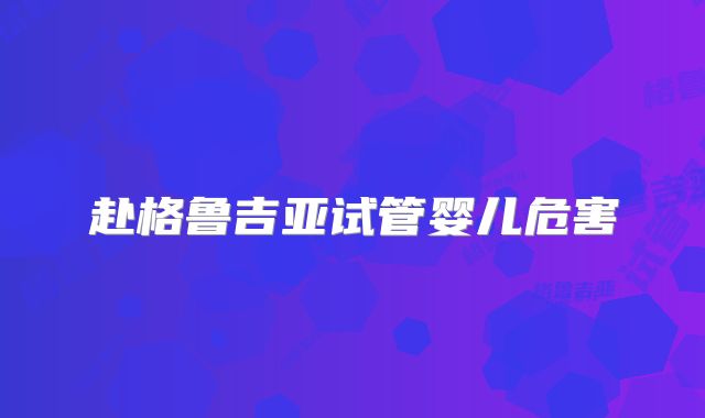赴格鲁吉亚试管婴儿危害