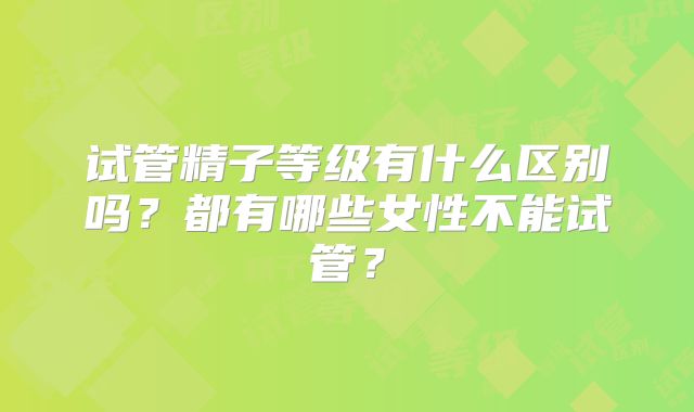 试管精子等级有什么区别吗？都有哪些女性不能试管？