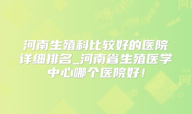 河南生殖科比较好的医院详细排名_河南省生殖医学中心哪个医院好！