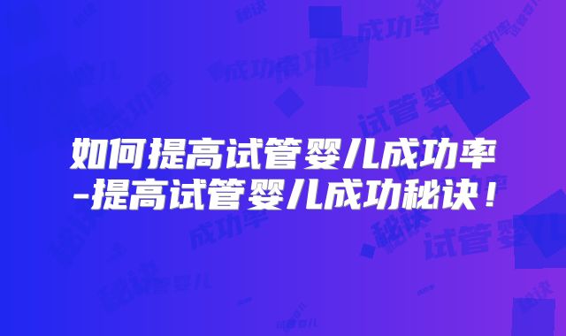 如何提高试管婴儿成功率-提高试管婴儿成功秘诀！