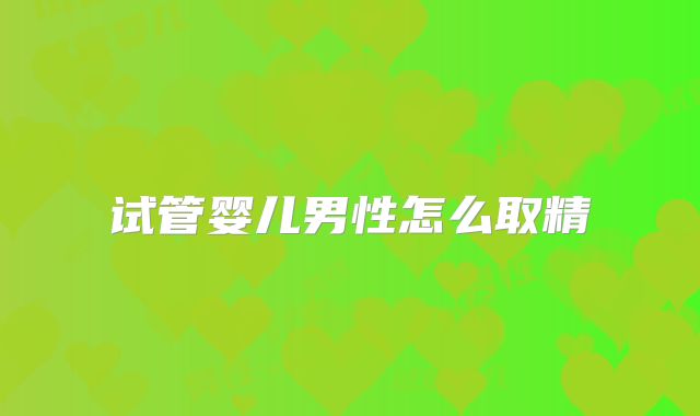 试管婴儿男性怎么取精
