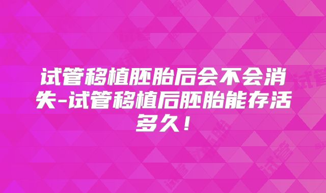 试管移植胚胎后会不会消失-试管移植后胚胎能存活多久！