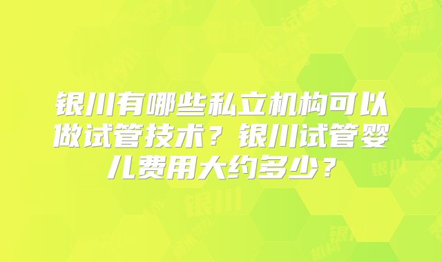 银川有哪些私立机构可以做试管技术?银川试管婴儿费用大约多少?