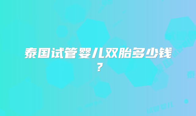 泰国试管婴儿双胎多少钱?