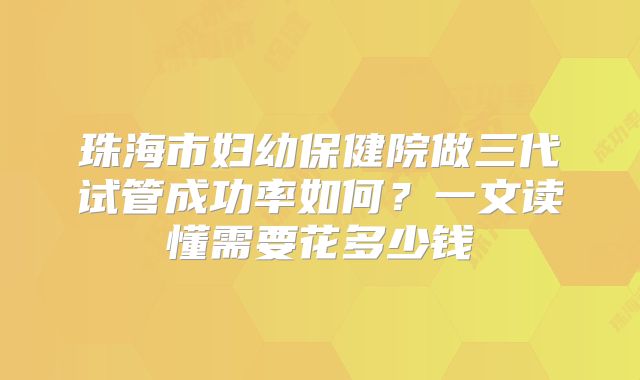 珠海市妇幼保健院做三代试管成功率如何？一文读懂需要花多少钱
