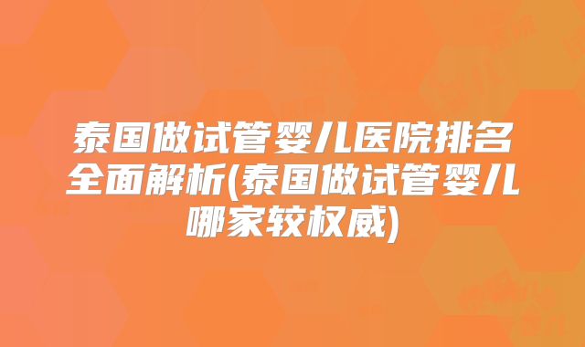 泰国做试管婴儿医院排名全面解析(泰国做试管婴儿哪家较权威)