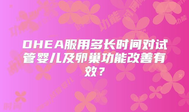 DHEA服用多长时间对试管婴儿及卵巢功能改善有效？