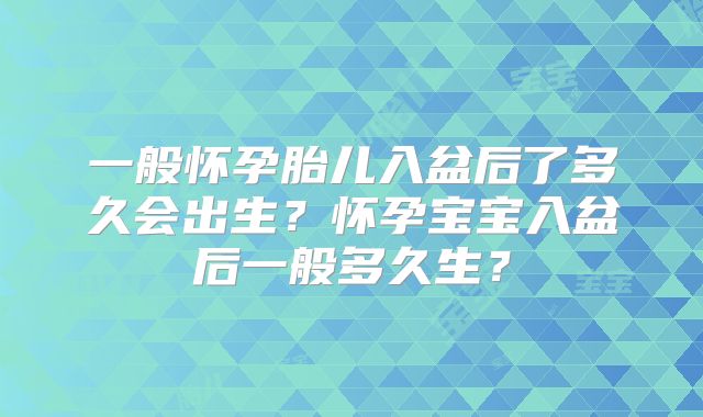 一般怀孕胎儿入盆后了多久会出生?怀孕宝宝入盆后一般多久生?