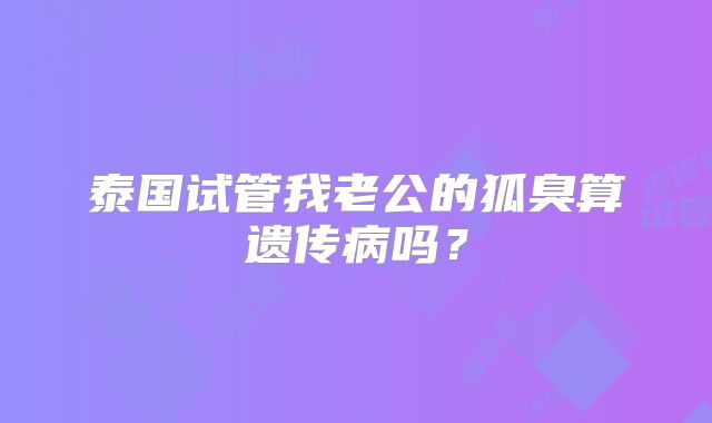泰国试管我老公的狐臭算遗传病吗？