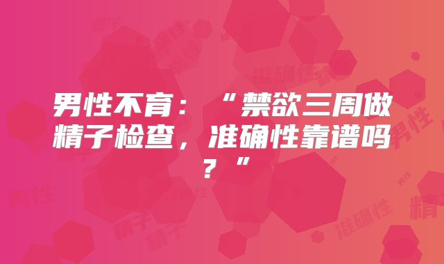 男性不育:“禁欲三周做精子检查,准确性靠谱吗?”