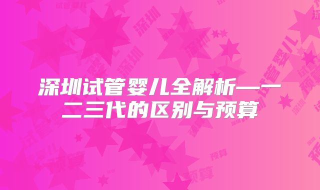深圳试管婴儿全解析—一二三代的区别与预算