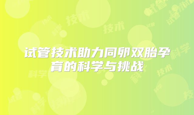 试管技术助力同卵双胎孕育的科学与挑战