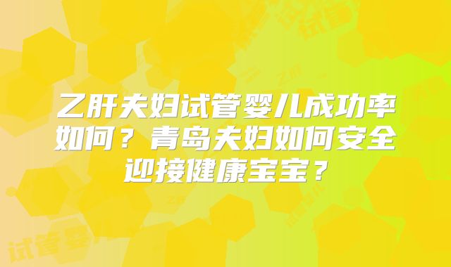 乙肝夫妇试管婴儿成功率如何？青岛夫妇如何安全迎接健康宝宝？