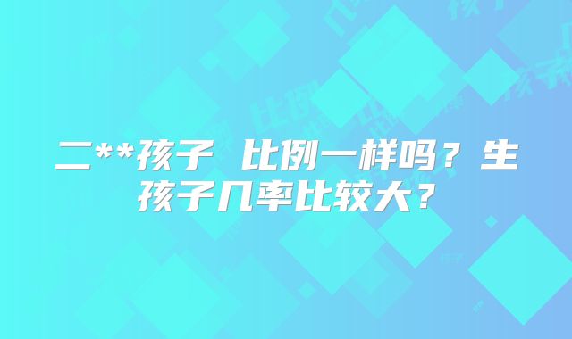 二**孩子 比例一样吗?生孩子几率比较大?