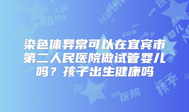 染色体异常可以在宜宾市第二人民医院做试管婴儿吗？孩子出生健康吗