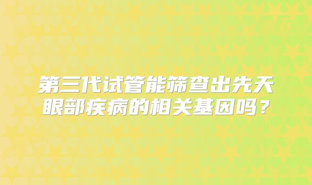 第三代试管能筛查出先天眼部疾病的相关基因吗？