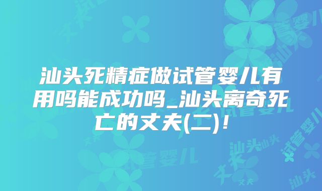汕头死精症做试管婴儿有用吗能成功吗_汕头离奇死亡的丈夫(二)!