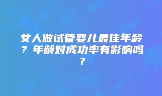 女人做试管婴儿最佳年龄？年龄对成功率有影响吗？