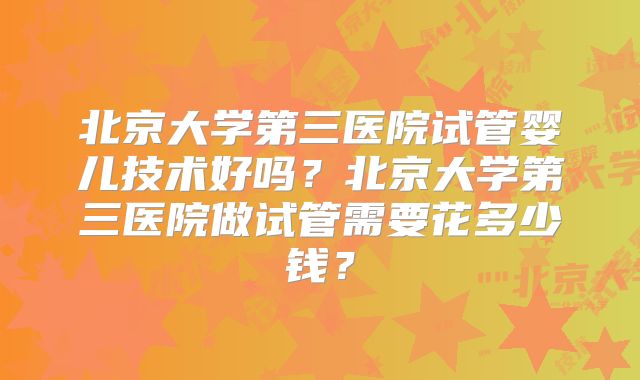 北京大学第三医院试管婴儿技术好吗？北京大学第三医院做试管需要花多少钱？