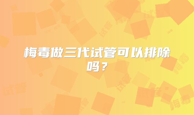 梅毒做三代试管可以排除吗？