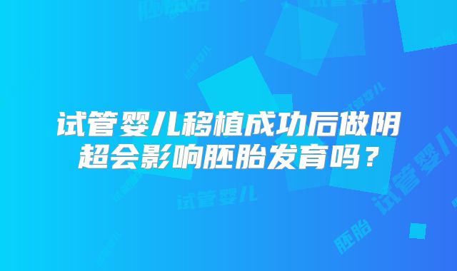 试管婴儿移植成功后做阴超会影响胚胎发育吗？